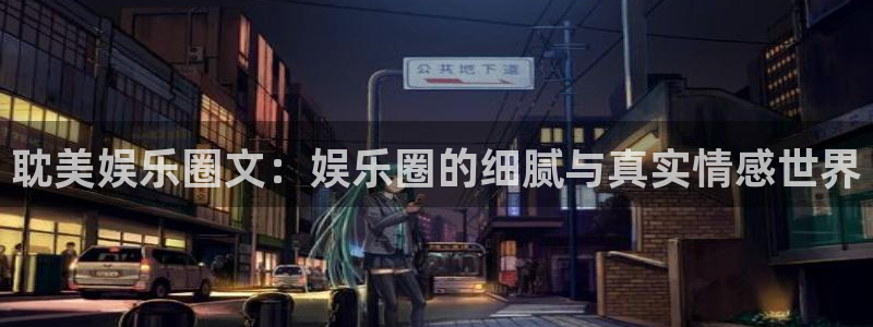 杏宇代理：耽美娱乐圈文：娱乐圈的细腻与真实情感世界