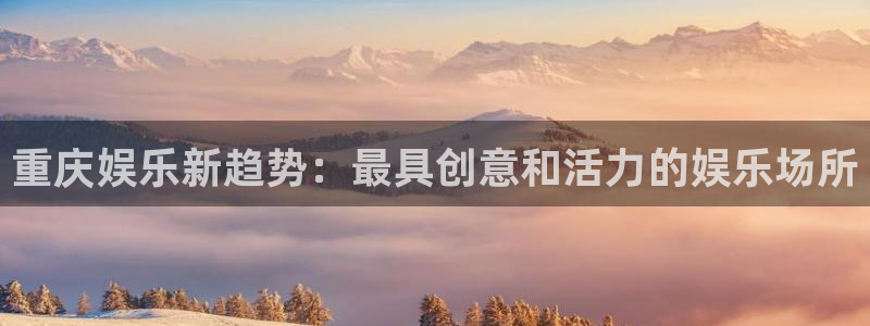 杏宇代理：重庆娱乐新趋势：最具创意和活力的娱乐场所