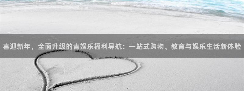 杏宇代理：喜迎新年，全面升级的青娱乐福利导航：一站式购物、教育与娱乐生活新体验