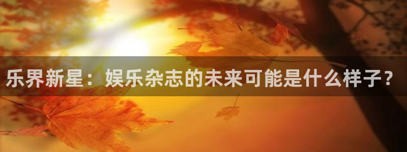 杏宇平台：乐界新星：娱乐杂志的未来可能是什么样子？