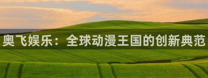 杏宇代理：奥飞娱乐：全球动漫王国的创新典范