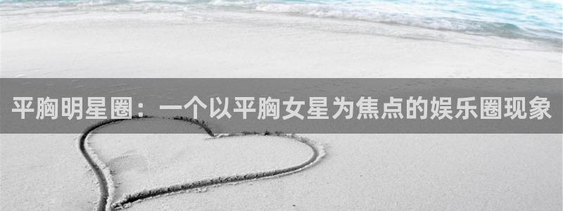 杏宇：平胸明星圈：一个以平胸女星为焦点的娱乐圈现象