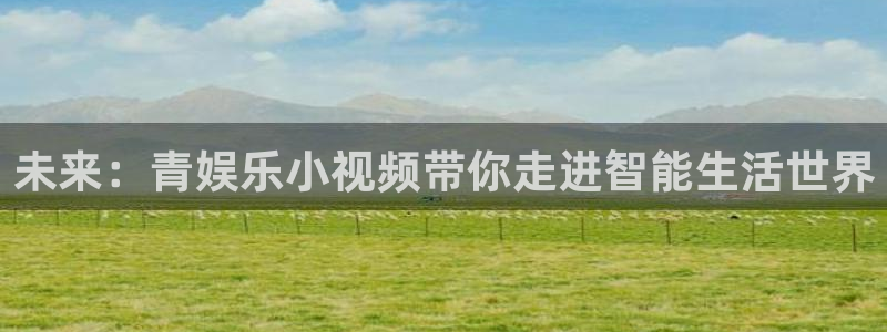 杏宇娱乐：未来：青娱乐小视频带你走进智能生活世界