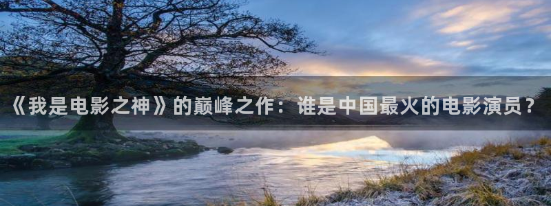 杏宇：《我是电影之神》的巅峰之作：谁是中国最火的电影演员？