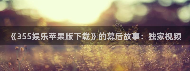 杏宇娱乐：《355娱乐苹果版下载》的幕后故事：独家视频
