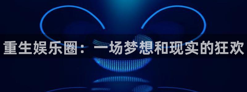 杏宇代理：重生娱乐圈：一场梦想和现实的狂欢