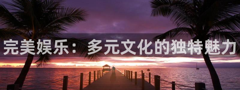 杏宇：完美娱乐：多元文化的独特魅力