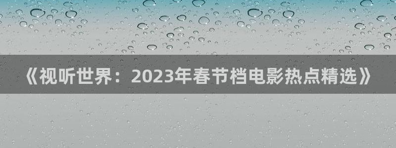杏宇：《视听世界：2023年春节档电影热点精选》